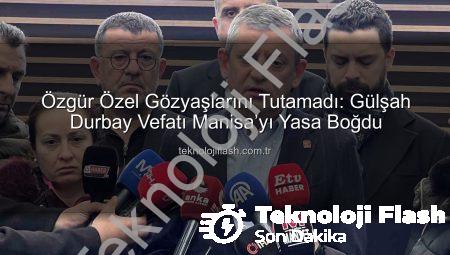 Özgür Özel Gözyaşlarını Tutamadı: Gülşah Durbay Vefatı Manisa’yı Yasa Boğdu