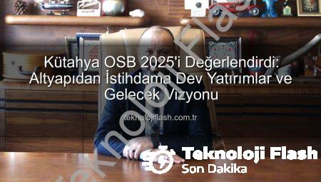 Kütahya OSB 2025’i Değerlendirdi: Altyapıdan İstihdama Dev Yatırımlar ve Gelecek Vizyonu