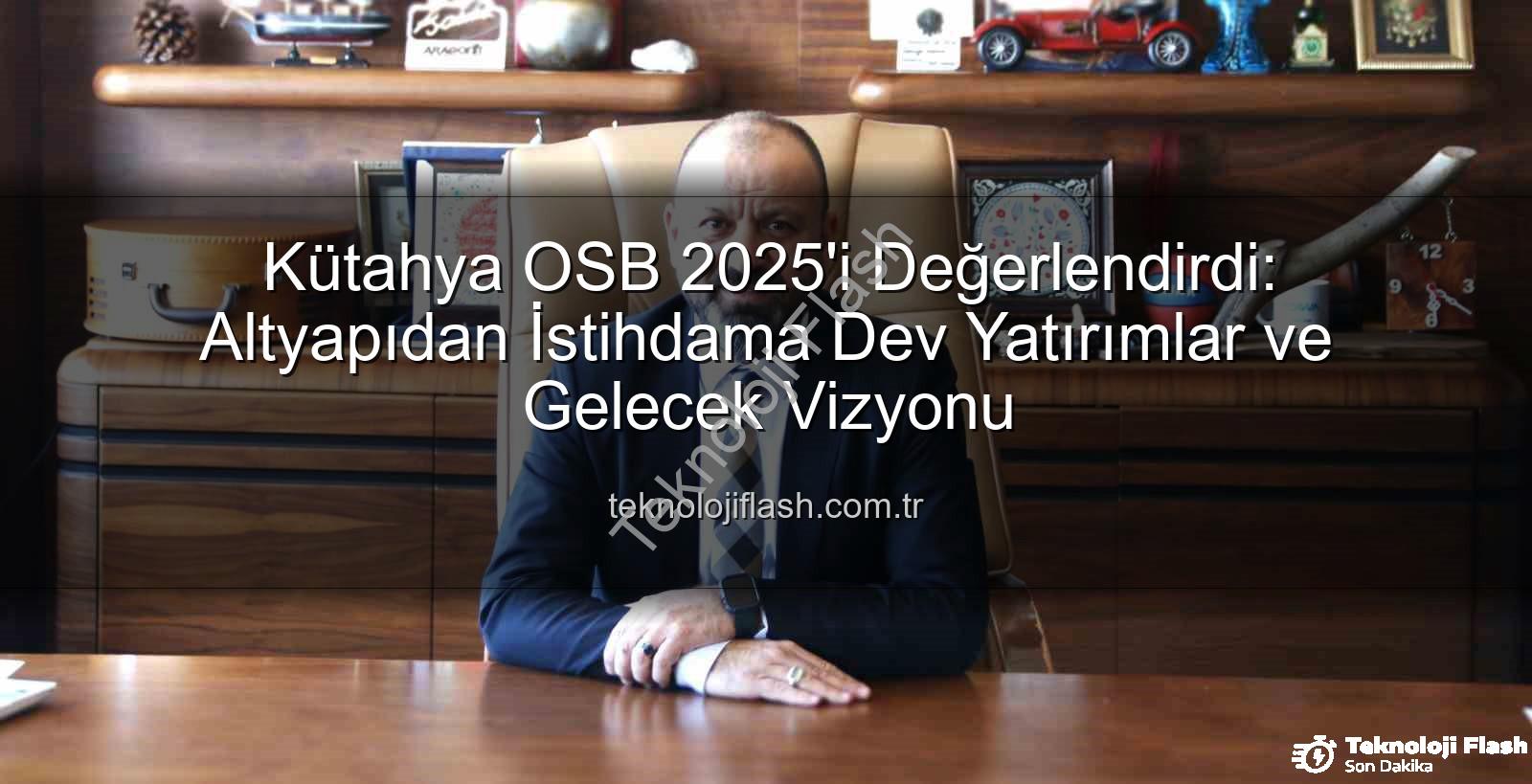 Kütahya OSB yatırımları - Kütahya OSB 2025'i Değerlendirdi: Altyapıdan İstihdama Dev Yatırımlar ve Gelecek Vizyonu