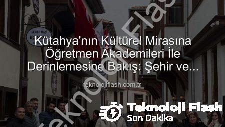 Kütahya’nın Kültürel Mirasına Öğretmen Akademileri İle Derinlemesine Bakış: Şehir ve Kültür Gezisi