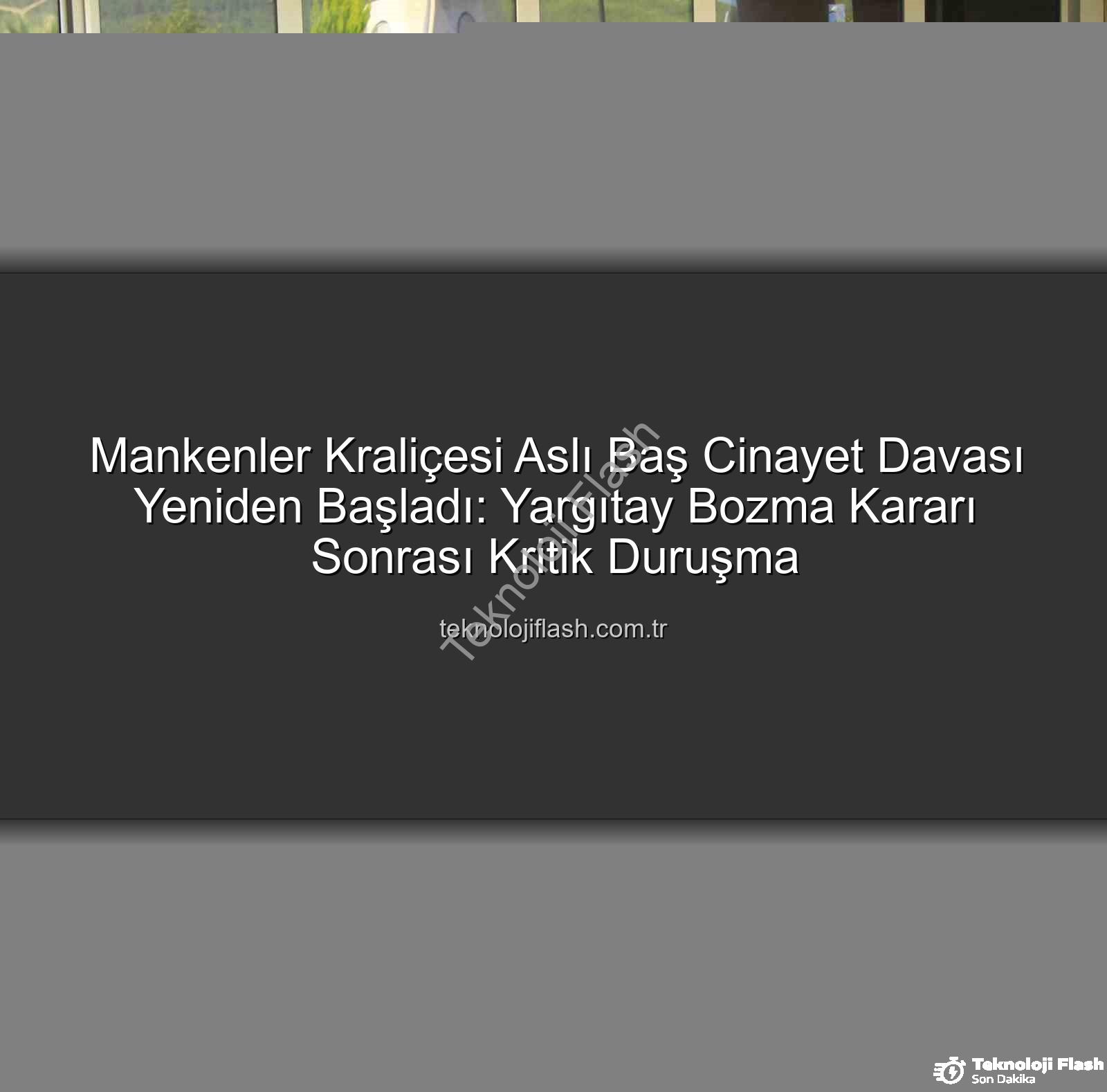 Aslı Baş cinayet davası - Mankenler Kraliçesi Aslı Baş Cinayet Davası Yeniden Başladı: Yargıtay Bozma Kararı Sonrası Kritik Duruşma