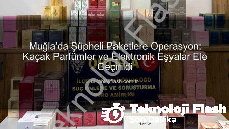 Muğla’da Şüpheli Paketlere Operasyon: Kaçak Parfümler ve Elektronik Eşyalar Ele Geçirildi
