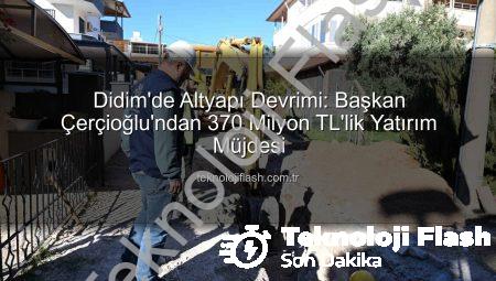 Didim’de Altyapı Devrimi: Başkan Çerçioğlu’ndan 370 Milyon TL’lik Yatırım Müjdesi