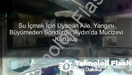 Su İçmek İçin Uyanan Aile, Yangını Büyümeden Söndürdü: Aydın’da Mucizevi Kurtuluş