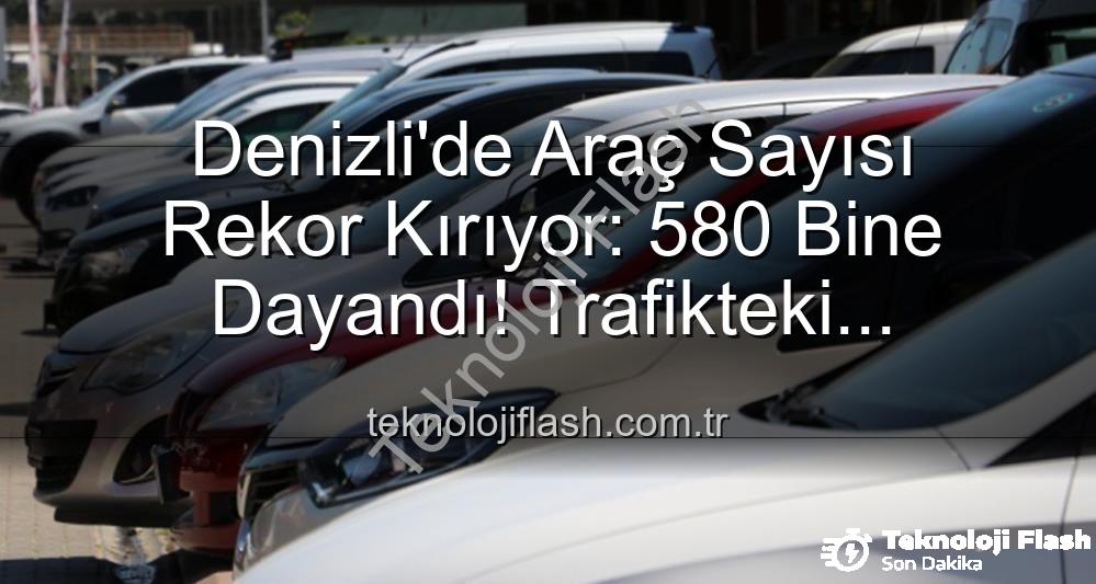 Denizli araç sayısı - Denizli'de Araç Sayısı Rekor Kırıyor: 580 Bine Dayandı! Trafikteki Hareketlilik Dikkat Çekiyor