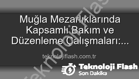 Muğla Mezarlıklarında Kapsamlı Bakım ve Düzenleme Çalışmaları: Huzurlu Ziyaretler İçin Önemli Adımlar