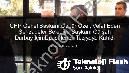 CHP Genel Başkanı Özgür Özel, Vefat Eden Şehzadeler Belediye Başkanı Gülşah Durbay İçin Düzenlenen Taziyeye Katıldı