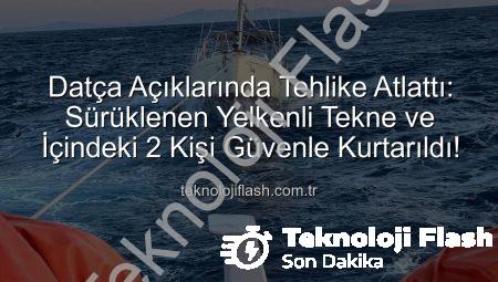 Datça Açıklarında Tehlike Atlattı: Sürüklenen Yelkenli Tekne ve İçindeki 2 Kişi Güvenle Kurtarıldı!