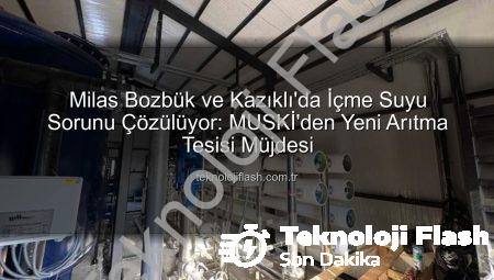 Milas Bozbük ve Kazıklı’da İçme Suyu Sorunu Çözülüyor: MUSKİ’den Yeni Arıtma Tesisi Müjdesi
