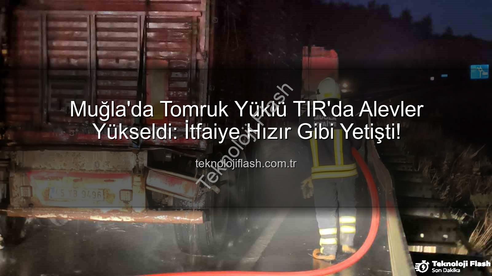 TIR yangını - Muğla'da Tomruk Yüklü TIR'da Alevler Yükseldi: İtfaiye Hızır Gibi Yetişti!