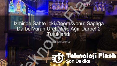 İzmir’de Sahte İçki Operasyonu: Sağlığa Darbe Vuran Üreticilere Ağır Darbe! 2 Tutuklandı