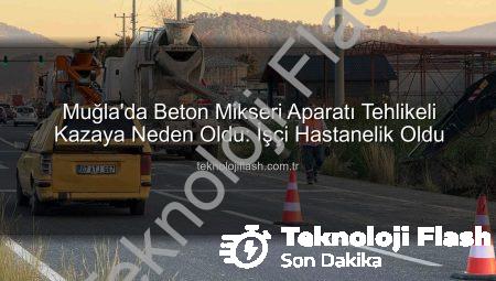 Muğla’da Beton Mikseri Aparatı Tehlikeli Kazaya Neden Oldu: İşçi Hastanelik Oldu