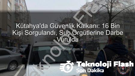 Kütahya’da Güvenlik Kalkanı: 16 Bin Kişi Sorgulandı, Suç Örgütlerine Darbe Vuruldu