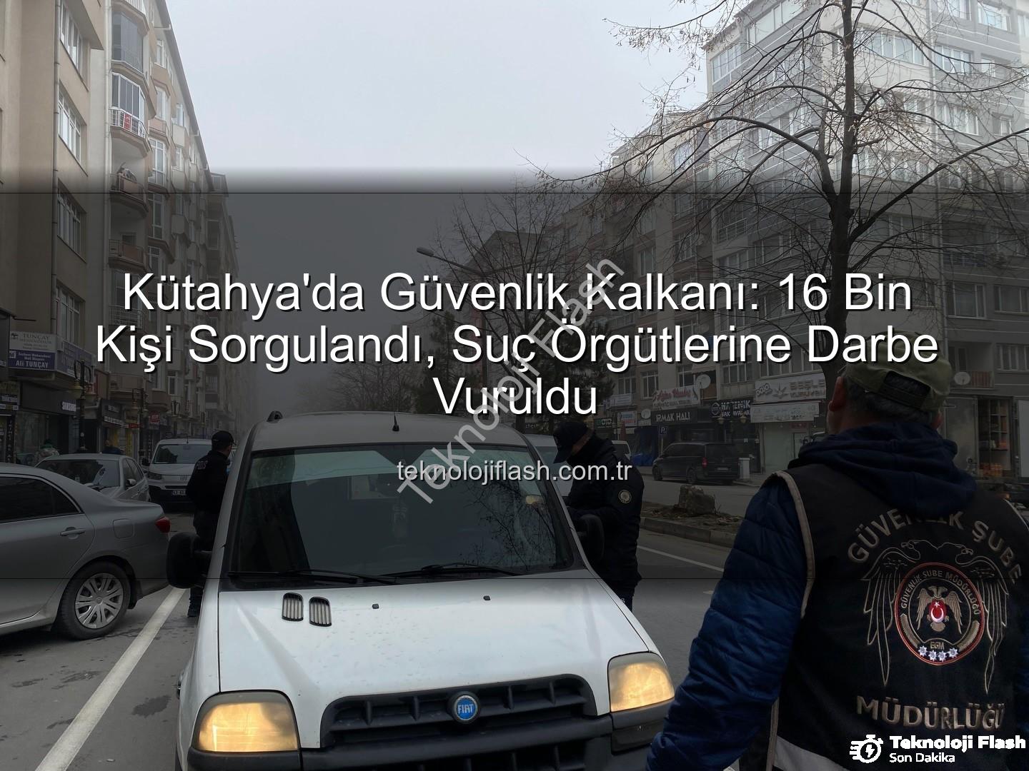Kütahya asayiş uygulaması - Kütahya'da Güvenlik Kalkanı: 16 Bin Kişi Sorgulandı, Suç Örgütlerine Darbe Vuruldu