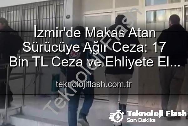 makas atan sürücü - İzmir'de Makas Atan Sürücüye Ağır Ceza: 17 Bin TL Ceza ve Ehliyete El Koyma