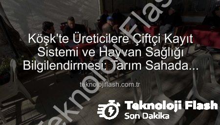 Köşk’te Üreticilere Çiftçi Kayıt Sistemi ve Hayvan Sağlığı Bilgilendirmesi: Tarım Sahada Devam Ediyor
